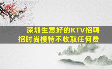 深圳生意好的KTV招聘招时尚模特不收取任何费